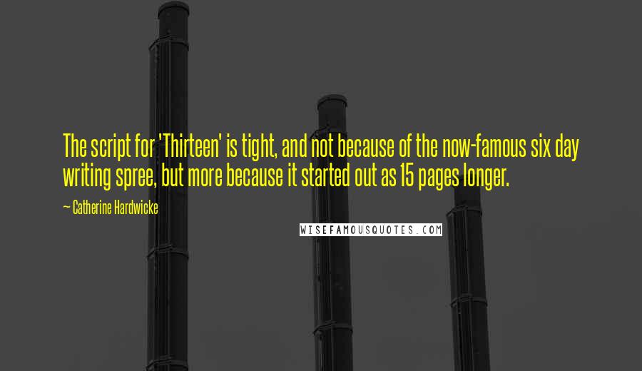 Catherine Hardwicke Quotes: The script for 'Thirteen' is tight, and not because of the now-famous six day writing spree, but more because it started out as 15 pages longer.