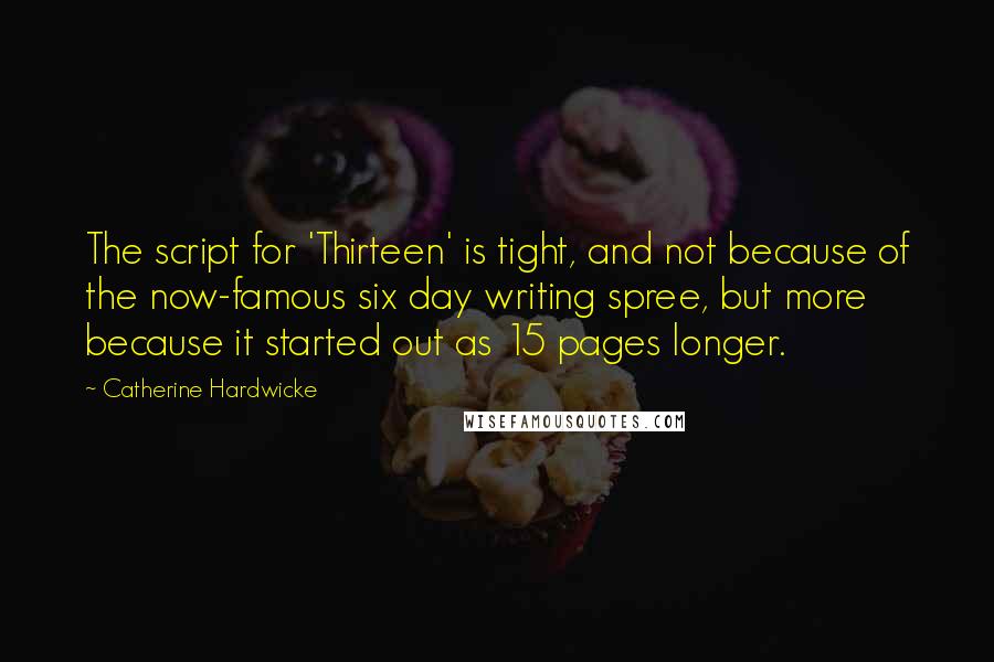 Catherine Hardwicke Quotes: The script for 'Thirteen' is tight, and not because of the now-famous six day writing spree, but more because it started out as 15 pages longer.