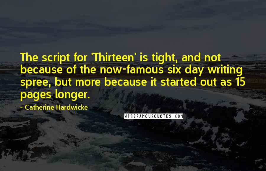 Catherine Hardwicke Quotes: The script for 'Thirteen' is tight, and not because of the now-famous six day writing spree, but more because it started out as 15 pages longer.