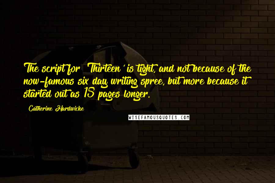 Catherine Hardwicke Quotes: The script for 'Thirteen' is tight, and not because of the now-famous six day writing spree, but more because it started out as 15 pages longer.