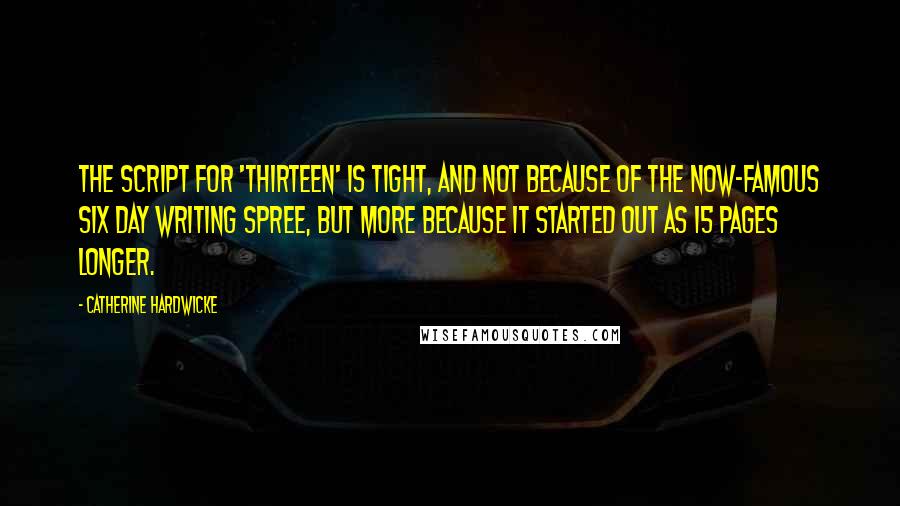 Catherine Hardwicke Quotes: The script for 'Thirteen' is tight, and not because of the now-famous six day writing spree, but more because it started out as 15 pages longer.