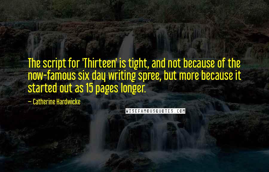 Catherine Hardwicke Quotes: The script for 'Thirteen' is tight, and not because of the now-famous six day writing spree, but more because it started out as 15 pages longer.