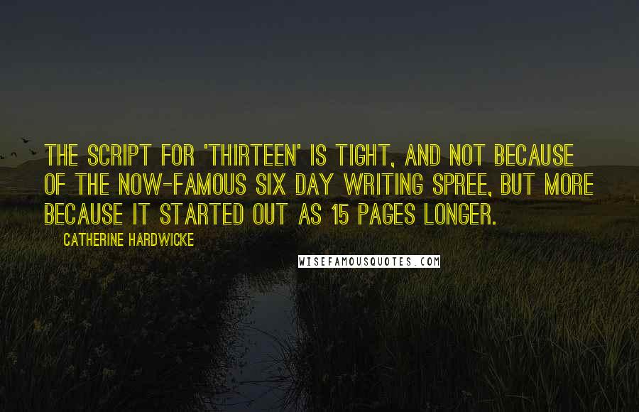 Catherine Hardwicke Quotes: The script for 'Thirteen' is tight, and not because of the now-famous six day writing spree, but more because it started out as 15 pages longer.