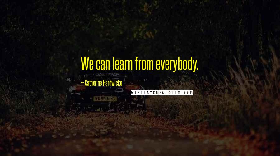 Catherine Hardwicke Quotes: We can learn from everybody.