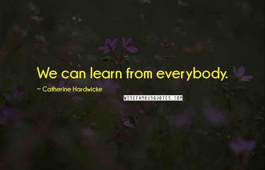 Catherine Hardwicke Quotes: We can learn from everybody.