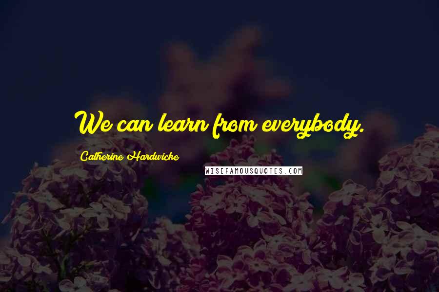 Catherine Hardwicke Quotes: We can learn from everybody.