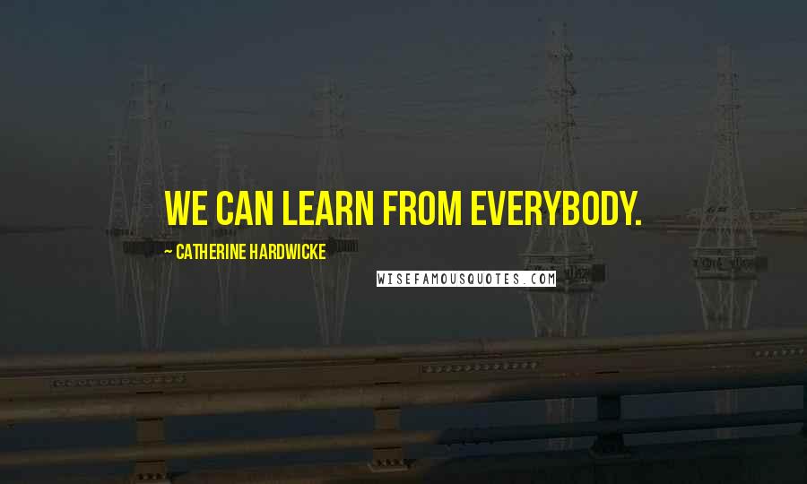 Catherine Hardwicke Quotes: We can learn from everybody.