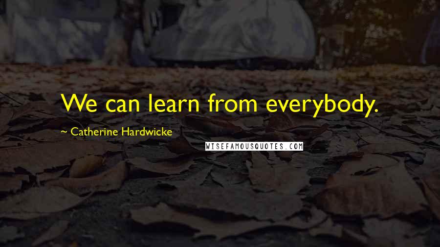 Catherine Hardwicke Quotes: We can learn from everybody.