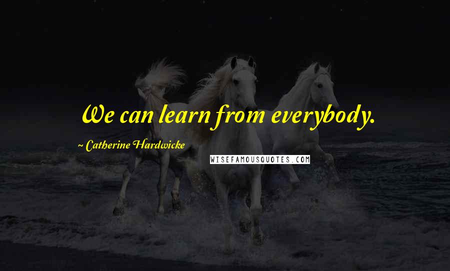 Catherine Hardwicke Quotes: We can learn from everybody.