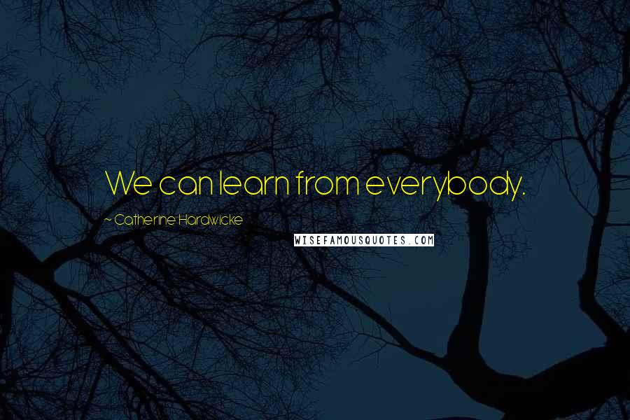 Catherine Hardwicke Quotes: We can learn from everybody.