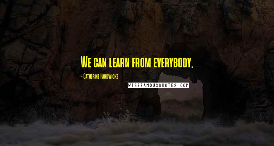 Catherine Hardwicke Quotes: We can learn from everybody.