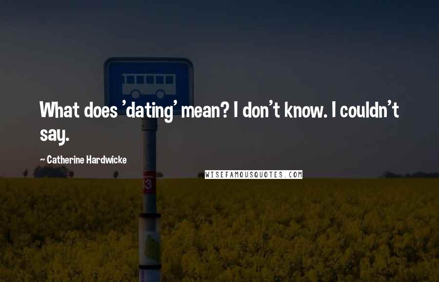 Catherine Hardwicke Quotes: What does 'dating' mean? I don't know. I couldn't say.