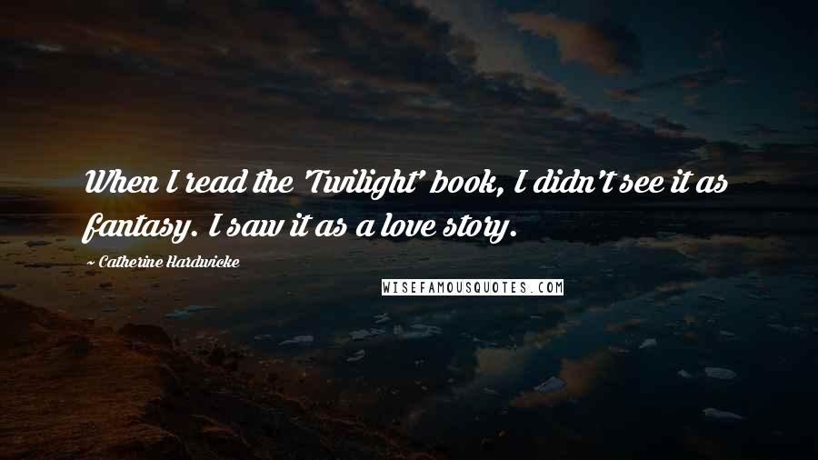 Catherine Hardwicke Quotes: When I read the 'Twilight' book, I didn't see it as fantasy. I saw it as a love story.