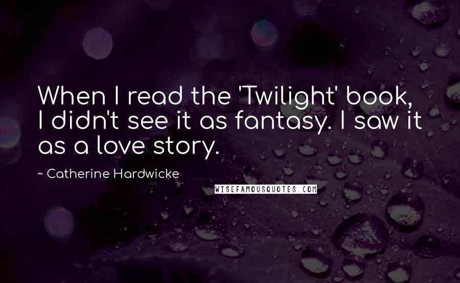 Catherine Hardwicke Quotes: When I read the 'Twilight' book, I didn't see it as fantasy. I saw it as a love story.