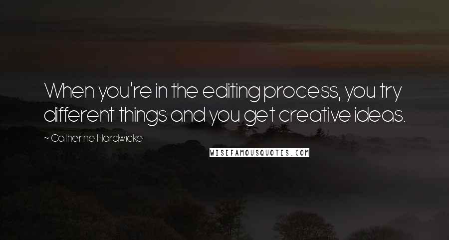 Catherine Hardwicke Quotes: When you're in the editing process, you try different things and you get creative ideas.