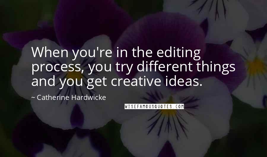 Catherine Hardwicke Quotes: When you're in the editing process, you try different things and you get creative ideas.