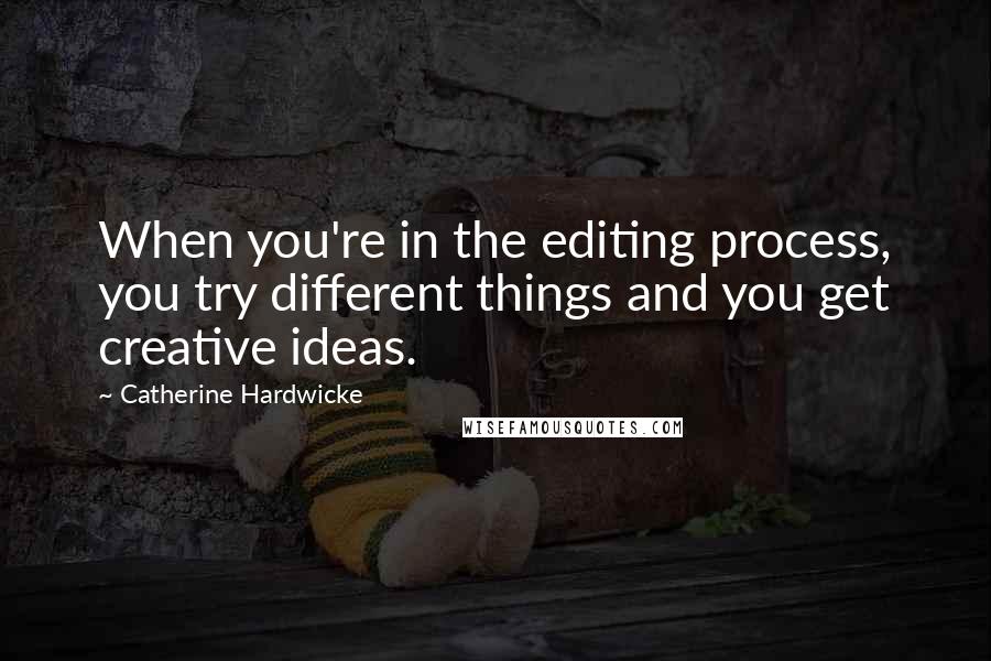 Catherine Hardwicke Quotes: When you're in the editing process, you try different things and you get creative ideas.