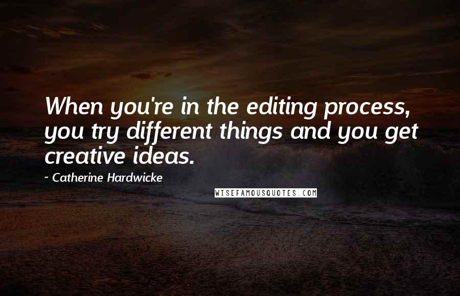 Catherine Hardwicke Quotes: When you're in the editing process, you try different things and you get creative ideas.