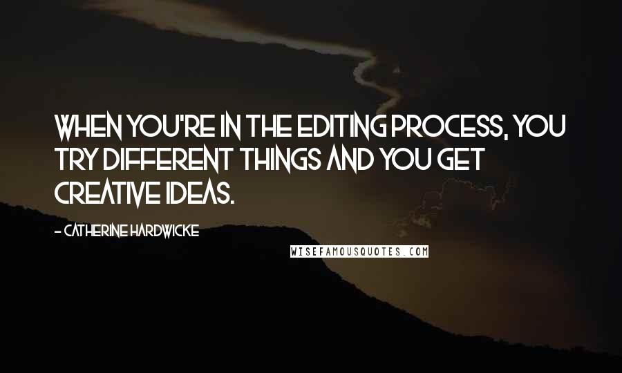 Catherine Hardwicke Quotes: When you're in the editing process, you try different things and you get creative ideas.