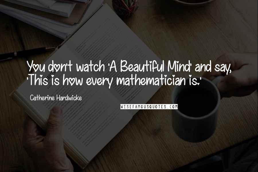 Catherine Hardwicke Quotes: You don't watch 'A Beautiful Mind' and say, 'This is how every mathematician is.'