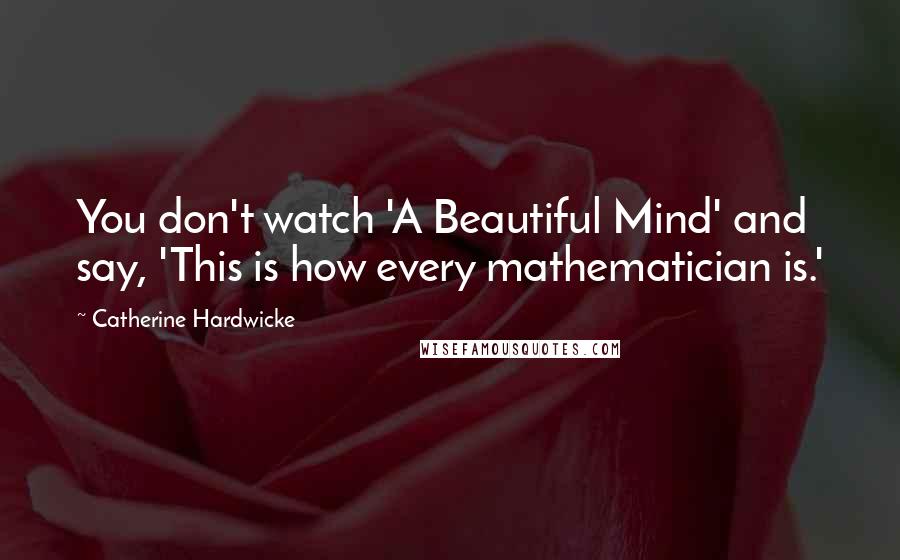 Catherine Hardwicke Quotes: You don't watch 'A Beautiful Mind' and say, 'This is how every mathematician is.'