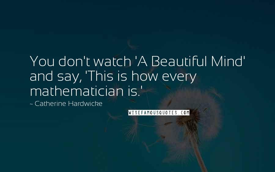 Catherine Hardwicke Quotes: You don't watch 'A Beautiful Mind' and say, 'This is how every mathematician is.'