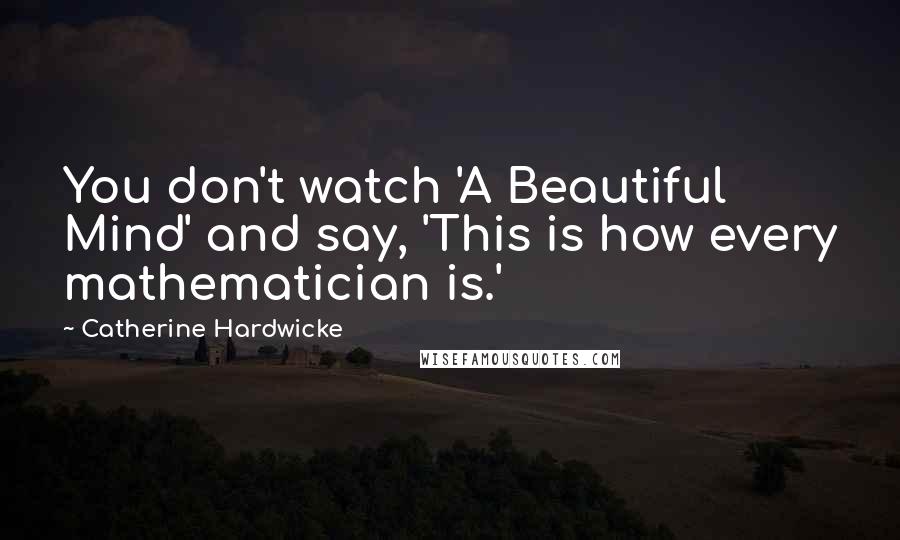 Catherine Hardwicke Quotes: You don't watch 'A Beautiful Mind' and say, 'This is how every mathematician is.'