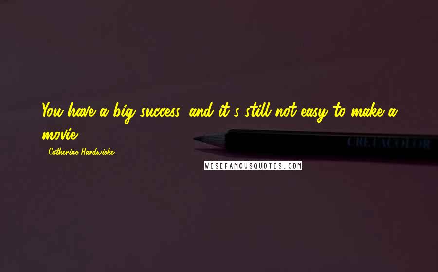 Catherine Hardwicke Quotes: You have a big success, and it's still not easy to make a movie.