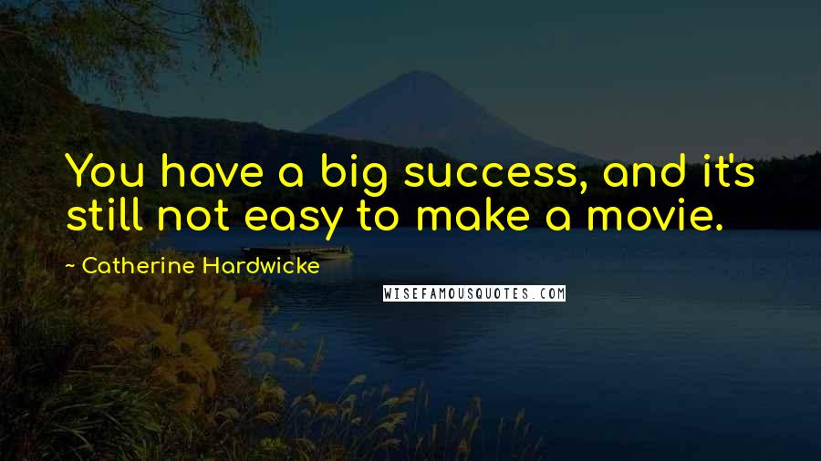 Catherine Hardwicke Quotes: You have a big success, and it's still not easy to make a movie.