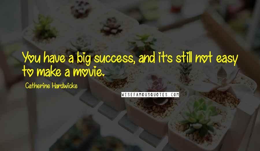 Catherine Hardwicke Quotes: You have a big success, and it's still not easy to make a movie.
