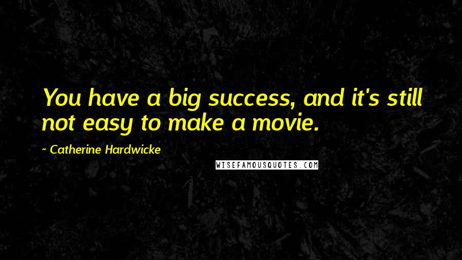 Catherine Hardwicke Quotes: You have a big success, and it's still not easy to make a movie.