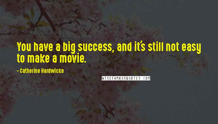 Catherine Hardwicke Quotes: You have a big success, and it's still not easy to make a movie.