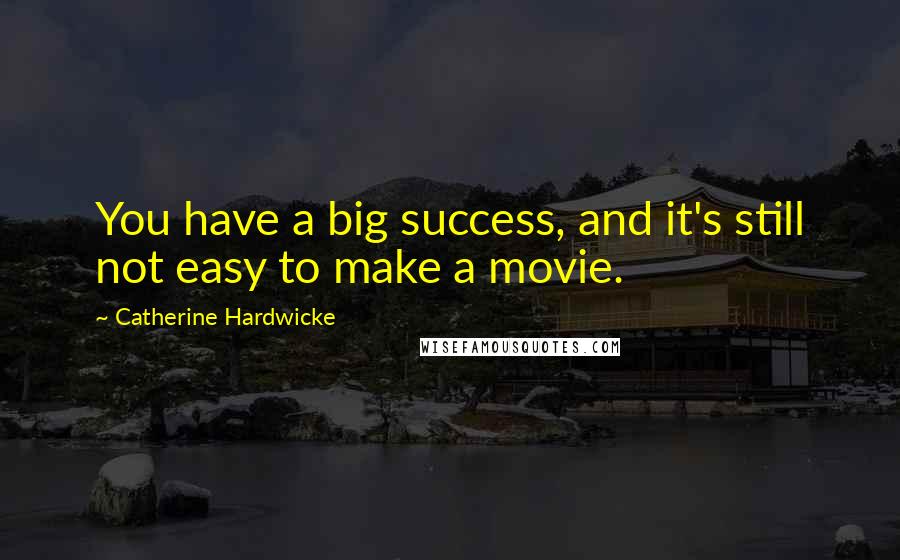 Catherine Hardwicke Quotes: You have a big success, and it's still not easy to make a movie.