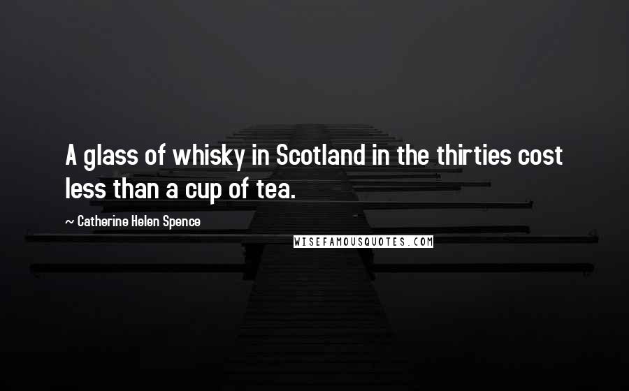 Catherine Helen Spence Quotes: A glass of whisky in Scotland in the thirties cost less than a cup of tea.