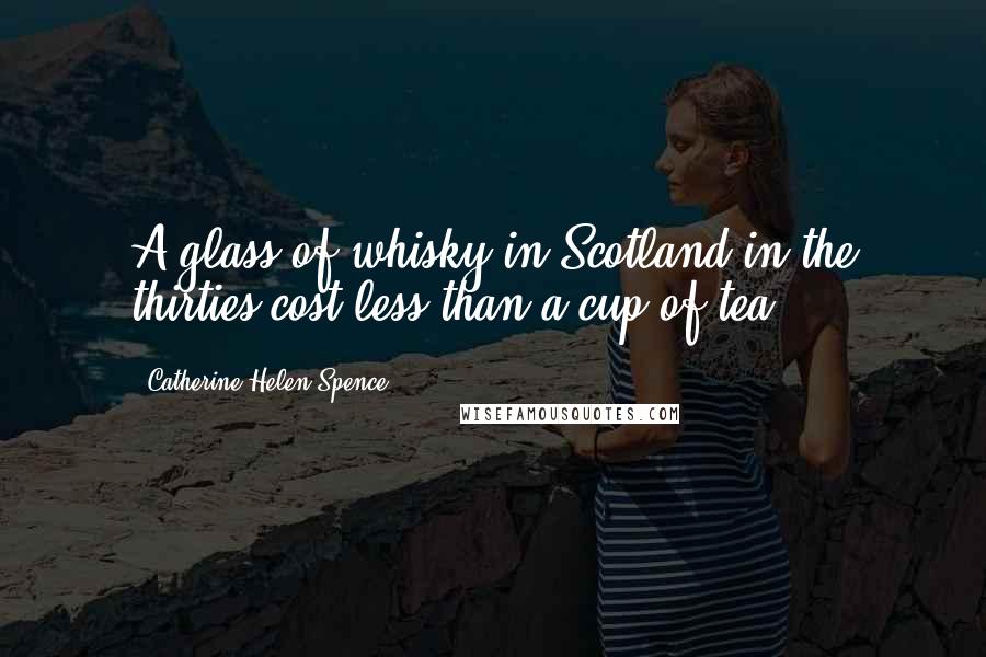 Catherine Helen Spence Quotes: A glass of whisky in Scotland in the thirties cost less than a cup of tea.