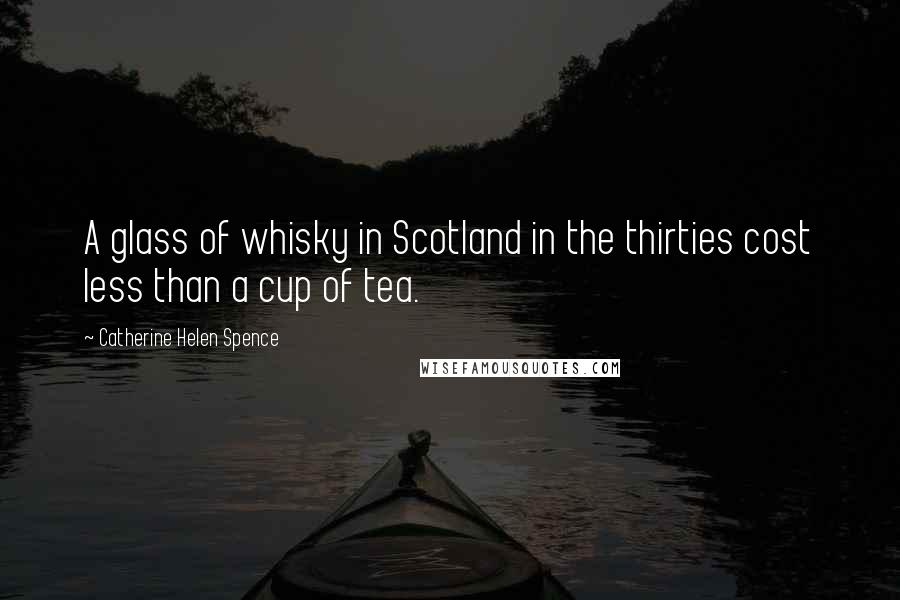 Catherine Helen Spence Quotes: A glass of whisky in Scotland in the thirties cost less than a cup of tea.