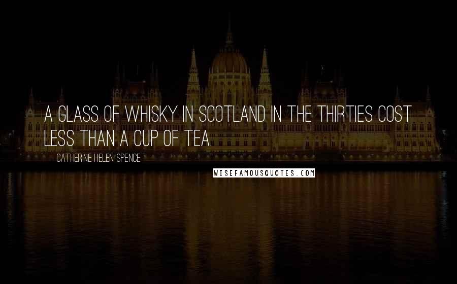 Catherine Helen Spence Quotes: A glass of whisky in Scotland in the thirties cost less than a cup of tea.