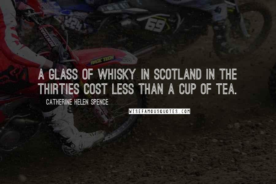 Catherine Helen Spence Quotes: A glass of whisky in Scotland in the thirties cost less than a cup of tea.