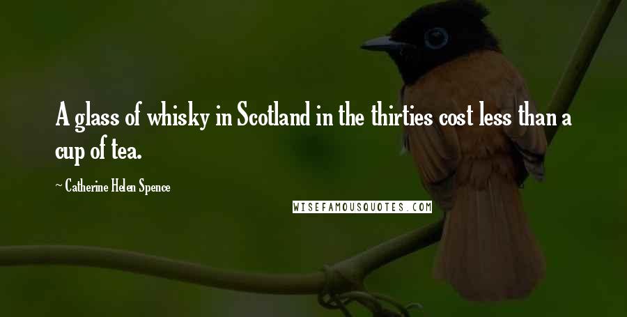 Catherine Helen Spence Quotes: A glass of whisky in Scotland in the thirties cost less than a cup of tea.