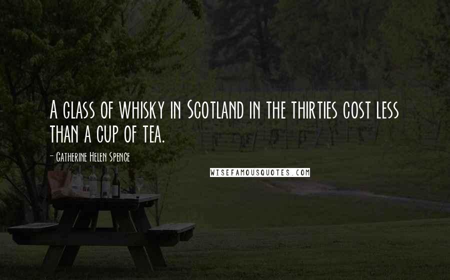 Catherine Helen Spence Quotes: A glass of whisky in Scotland in the thirties cost less than a cup of tea.