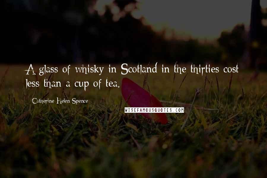 Catherine Helen Spence Quotes: A glass of whisky in Scotland in the thirties cost less than a cup of tea.