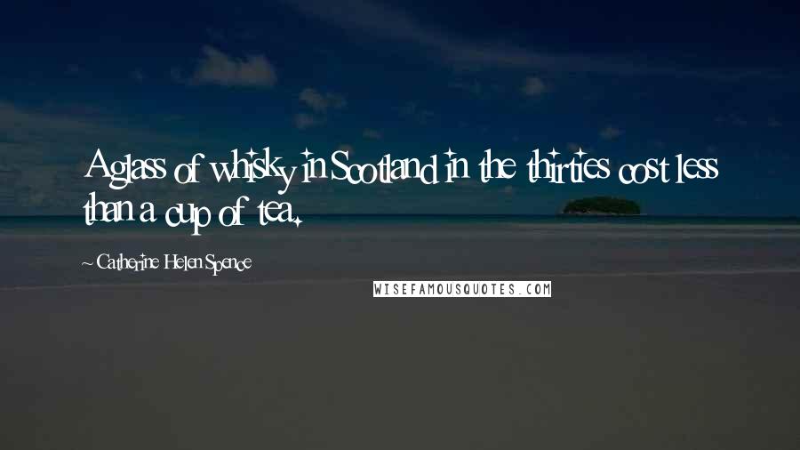 Catherine Helen Spence Quotes: A glass of whisky in Scotland in the thirties cost less than a cup of tea.