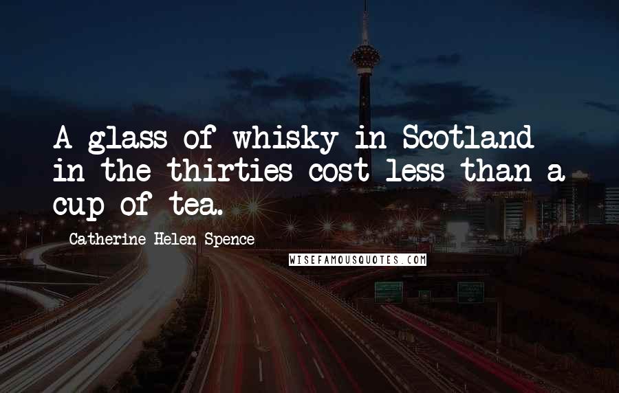 Catherine Helen Spence Quotes: A glass of whisky in Scotland in the thirties cost less than a cup of tea.