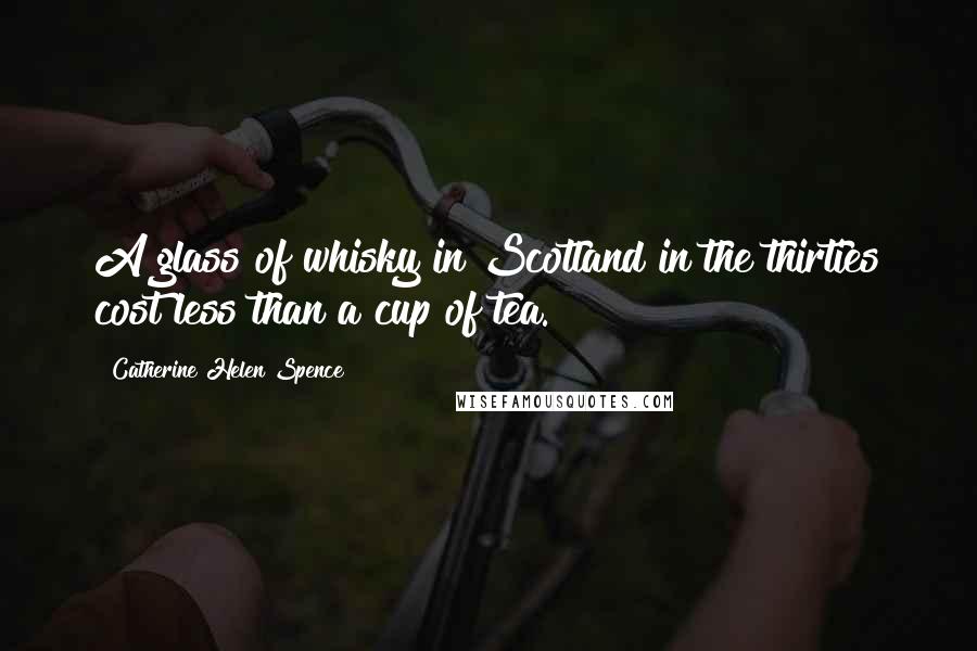 Catherine Helen Spence Quotes: A glass of whisky in Scotland in the thirties cost less than a cup of tea.