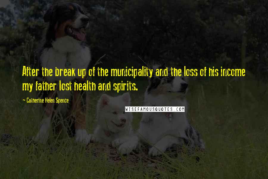 Catherine Helen Spence Quotes: After the break up of the municipality and the loss of his income my father lost health and spirits.