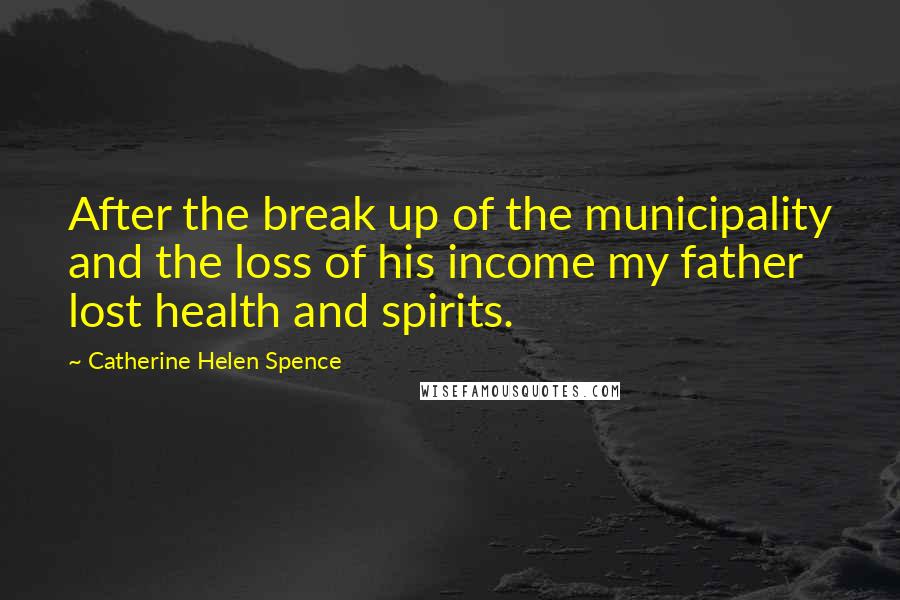 Catherine Helen Spence Quotes: After the break up of the municipality and the loss of his income my father lost health and spirits.