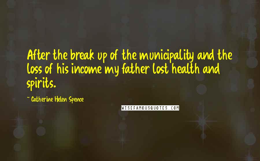 Catherine Helen Spence Quotes: After the break up of the municipality and the loss of his income my father lost health and spirits.