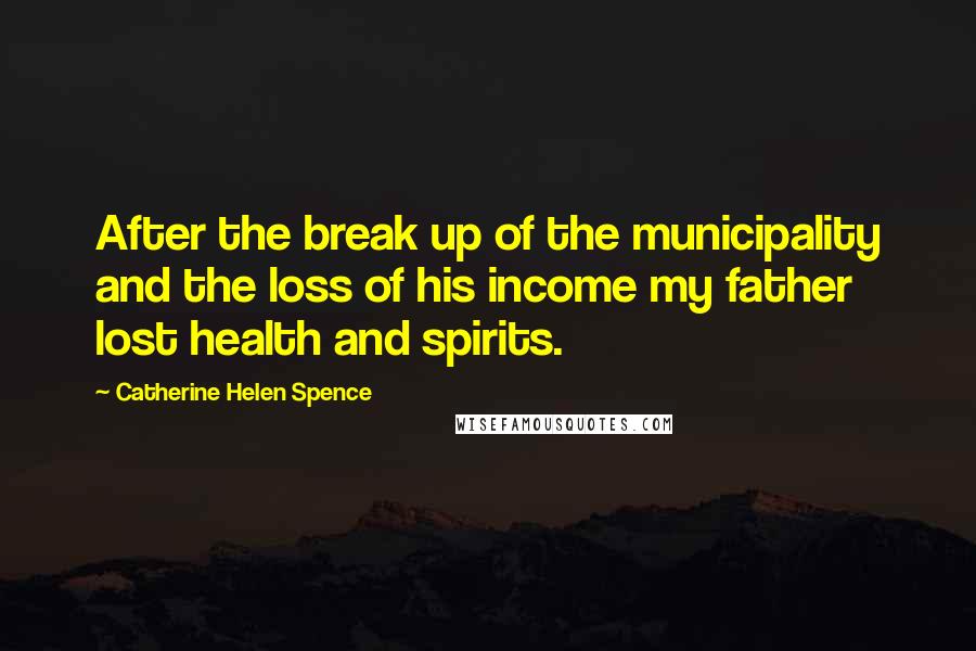 Catherine Helen Spence Quotes: After the break up of the municipality and the loss of his income my father lost health and spirits.