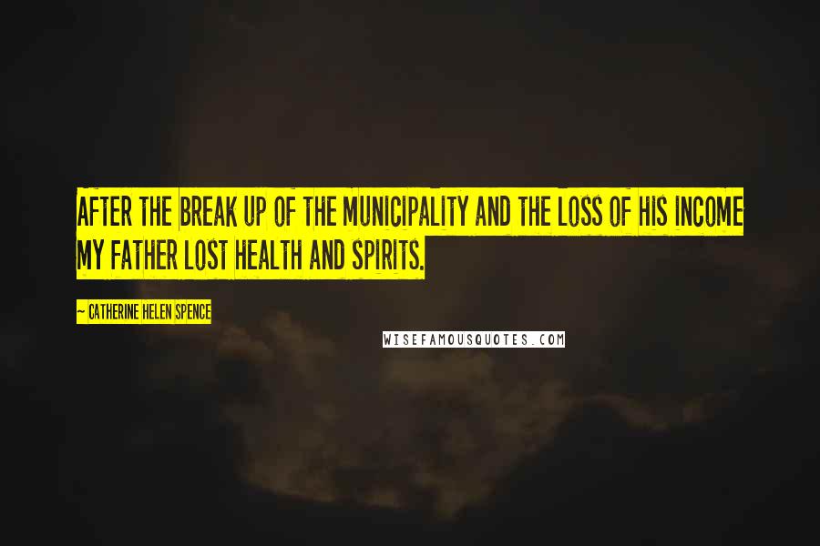 Catherine Helen Spence Quotes: After the break up of the municipality and the loss of his income my father lost health and spirits.