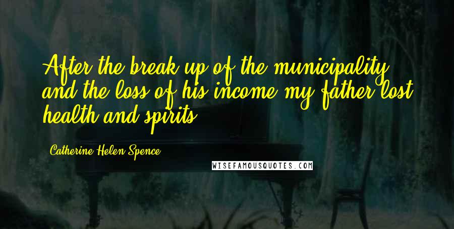 Catherine Helen Spence Quotes: After the break up of the municipality and the loss of his income my father lost health and spirits.